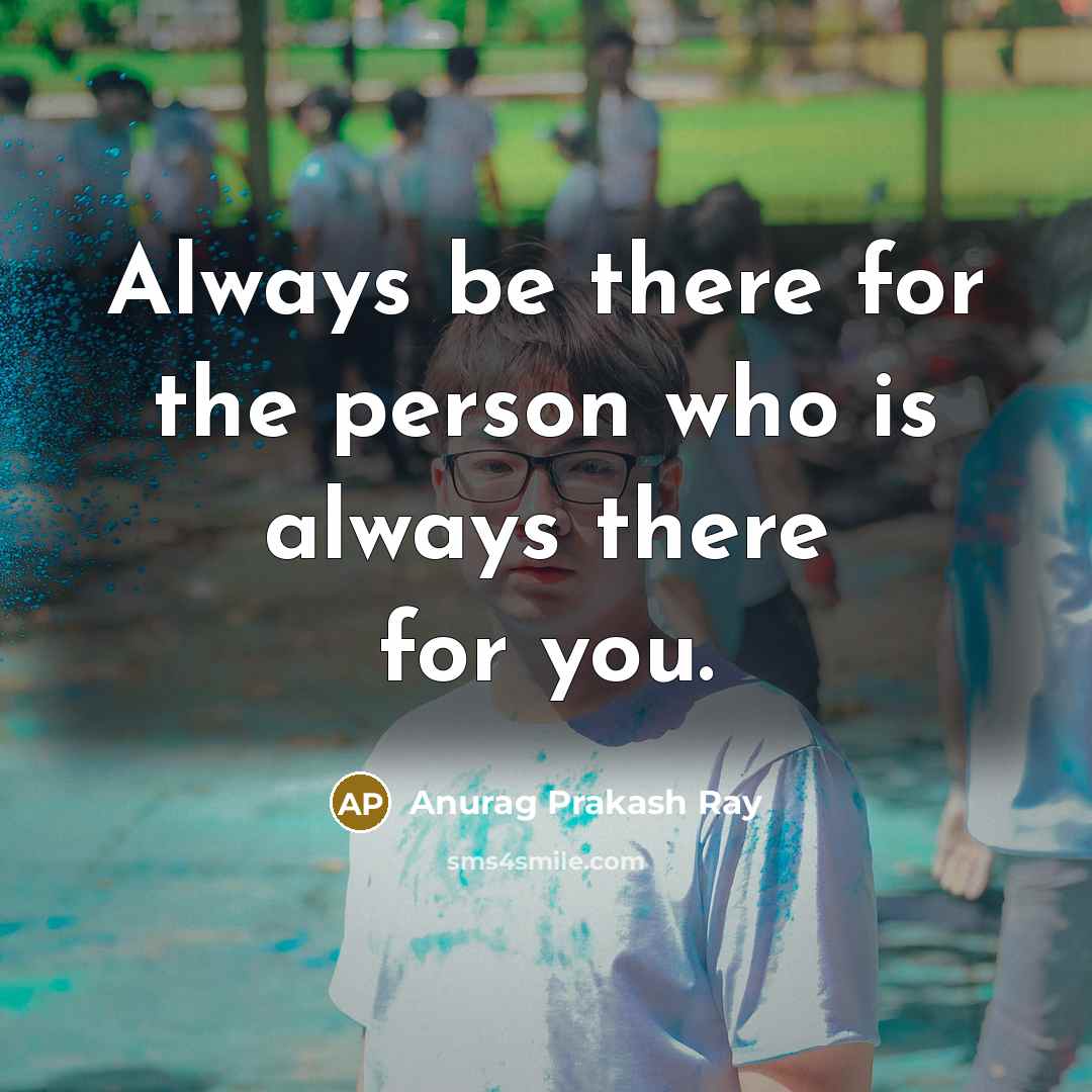 “Always be there for the person who is always there…” quote by Anurag Prakash Ray