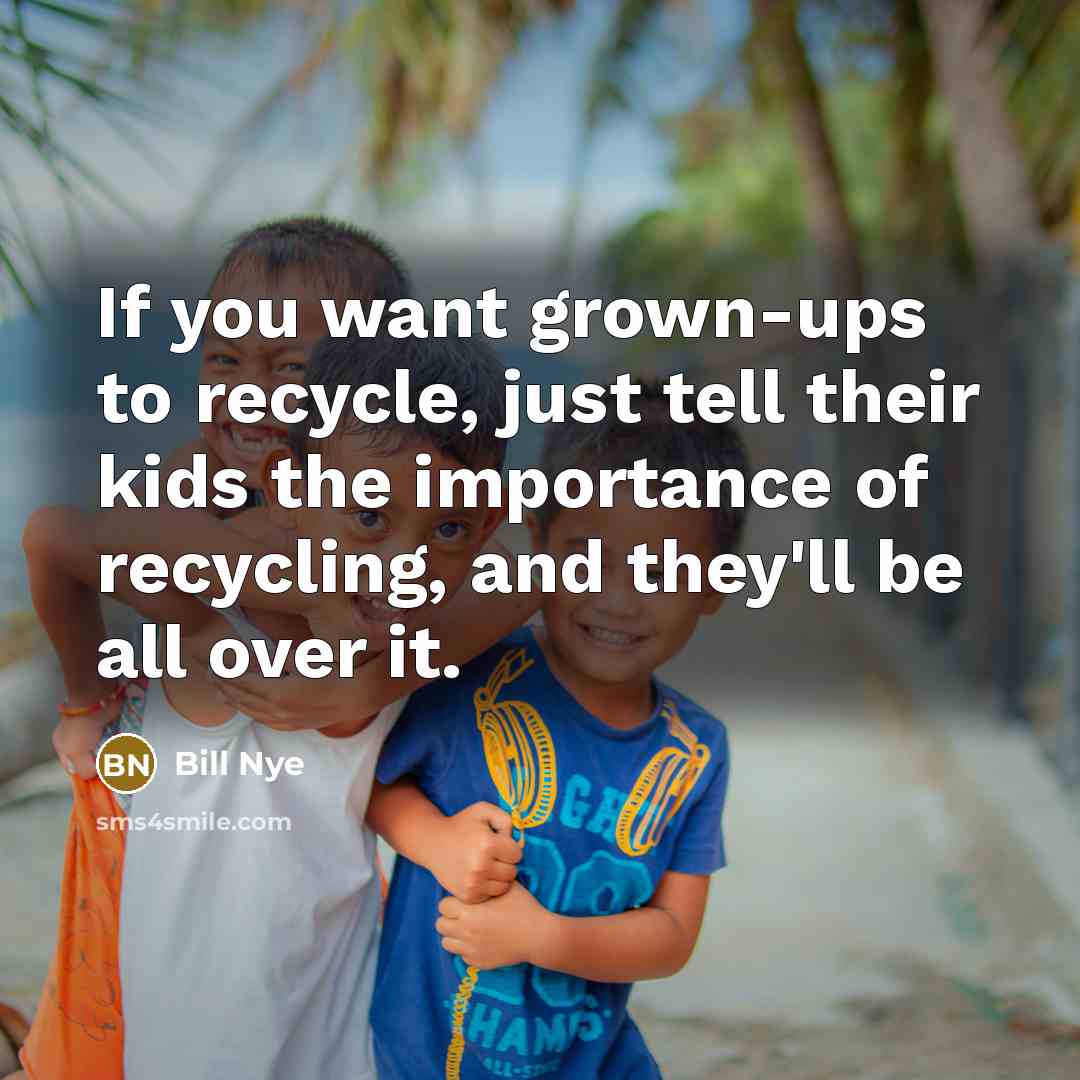 “If you want grown-ups to recycle, just tell their kids…” quote by Bill Nye