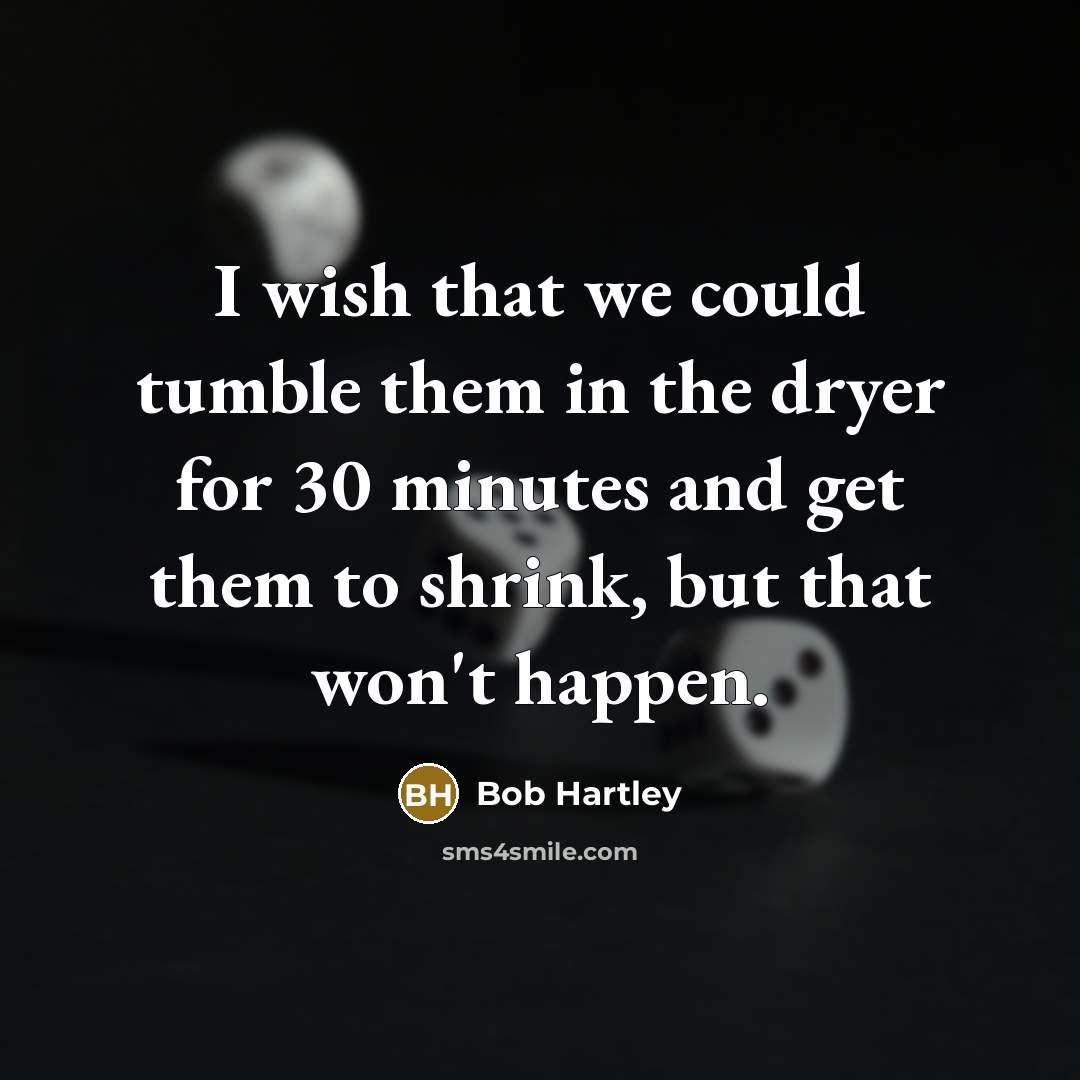 “I wish that we could tumble them in the dryer…” quote by Bob Hartley