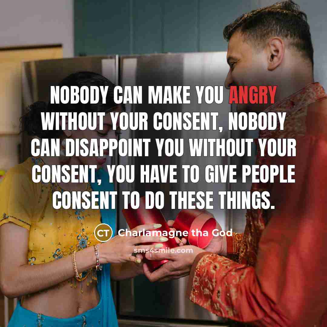 “Nobody can make you angry without your consent, nobody can disappoint you without your consent, you have to give people consent to do these things.” quote by Charlamagne Tha God