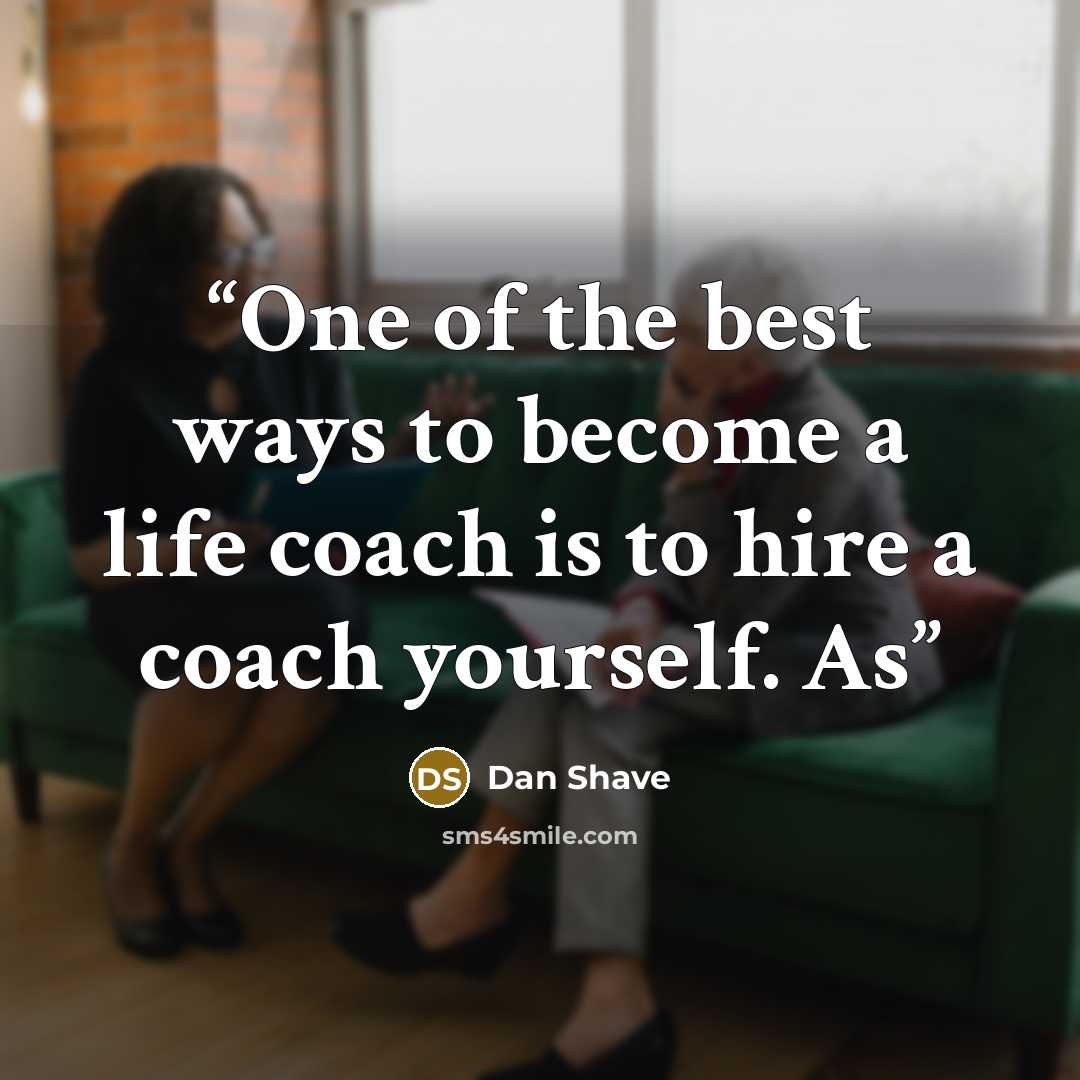 “One of the best ways to become a life coach is to hire a coach yourself. As” quote by Dan Shave