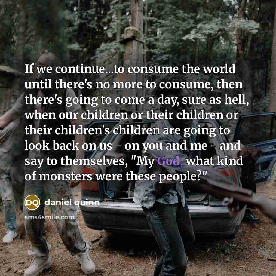 “If we continue...to consume the world until there's no more…” quote by Daniel Quinn