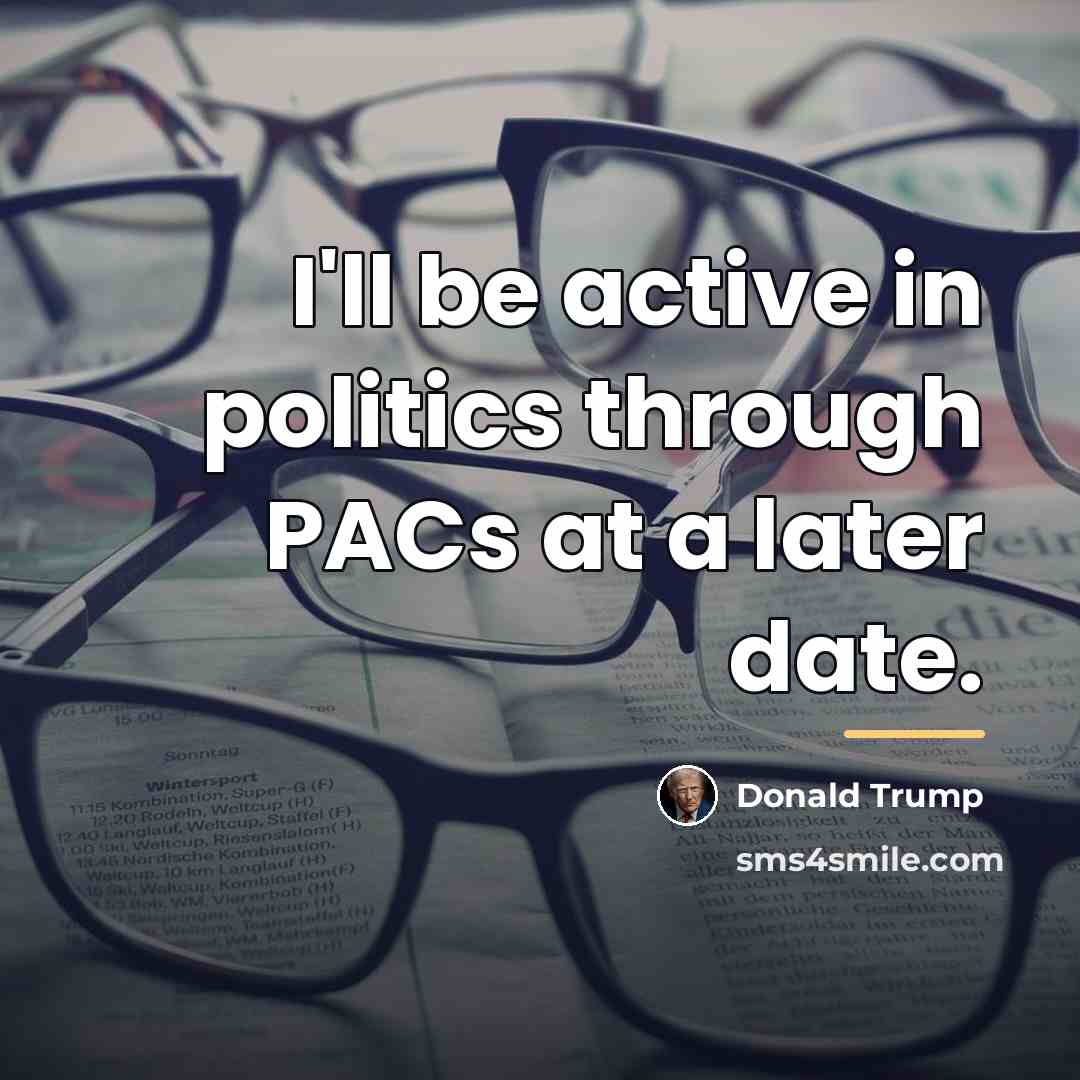 “I'll be active in politics through PACs at a later…” quote by Donald Trump