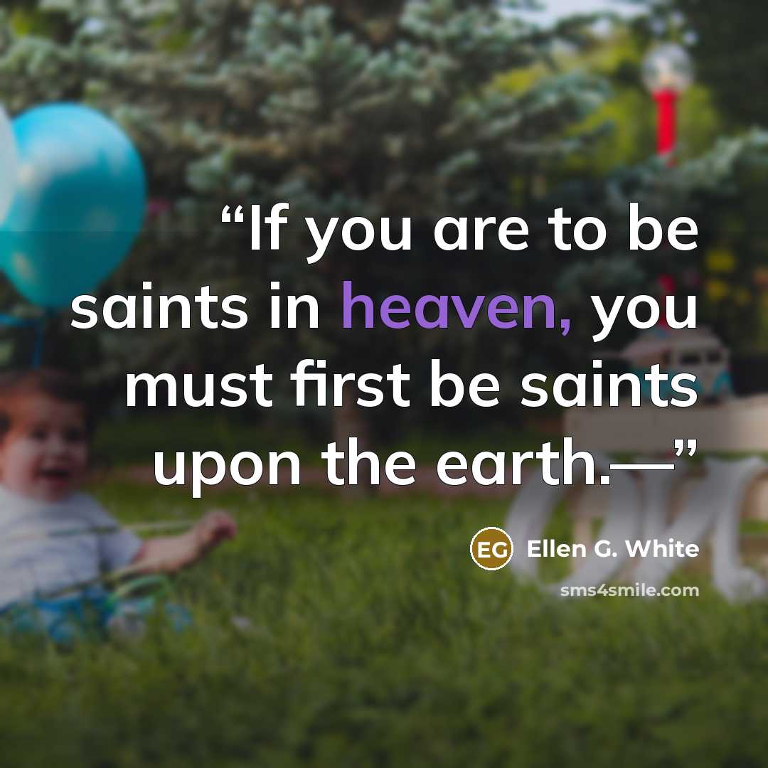 “If you are to be saints in heaven, you must first be saints upon the earth.—” quote by Ellen G. White