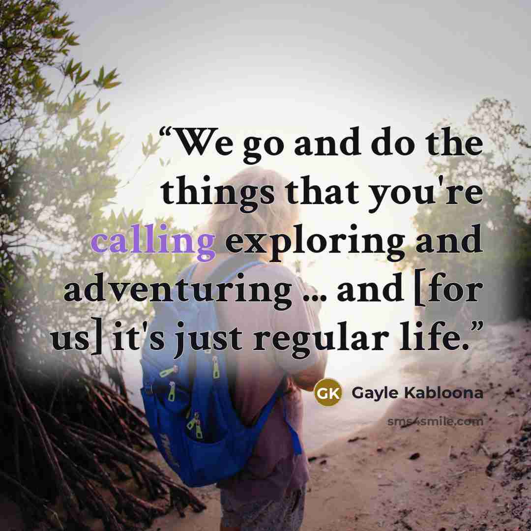 “We go and do the things that you're calling exploring and adventuring ... and [for us] it's just regular life.” quote by Gayle Kabloona