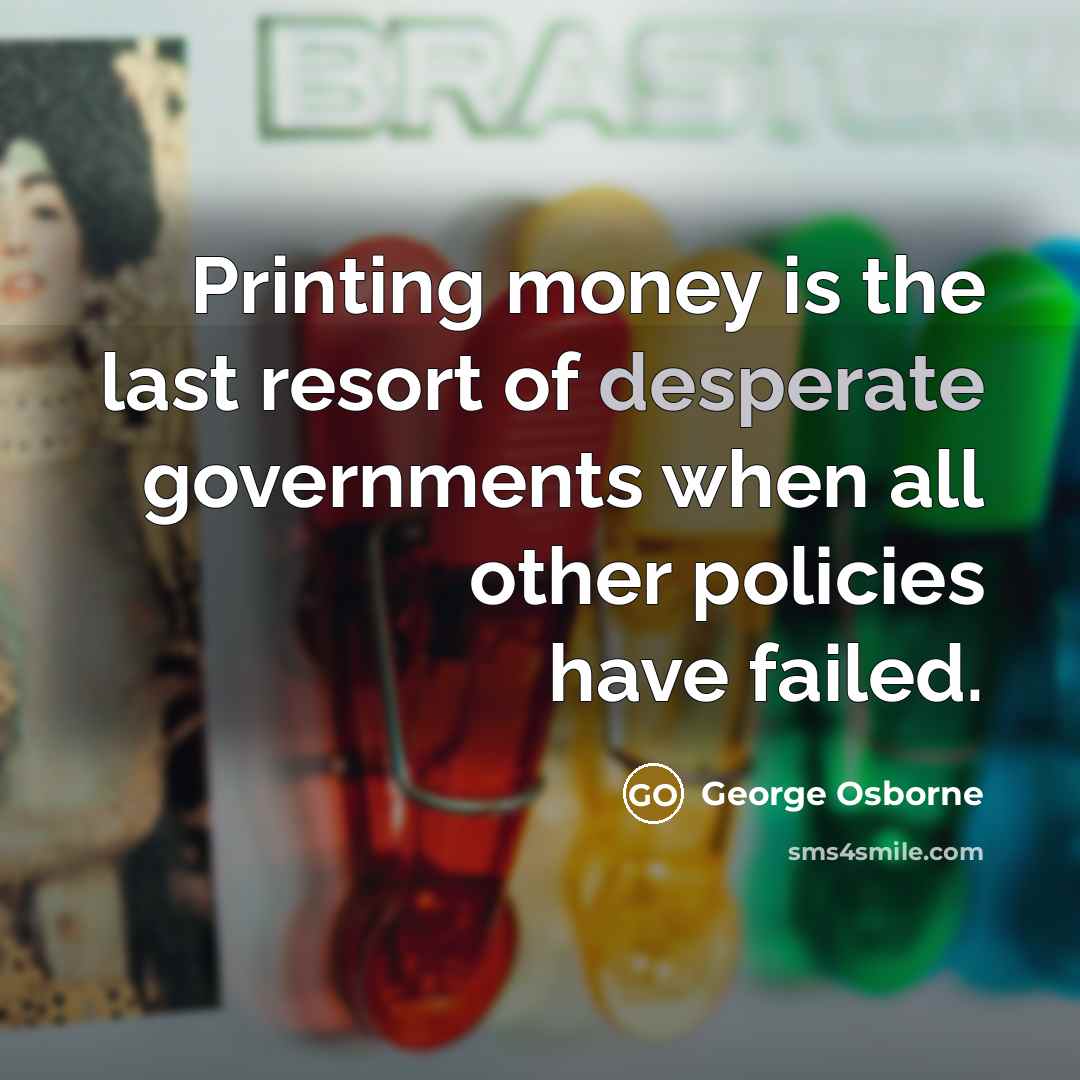 “Printing money is the last resort of desperate governments when…” quote by George Osborne