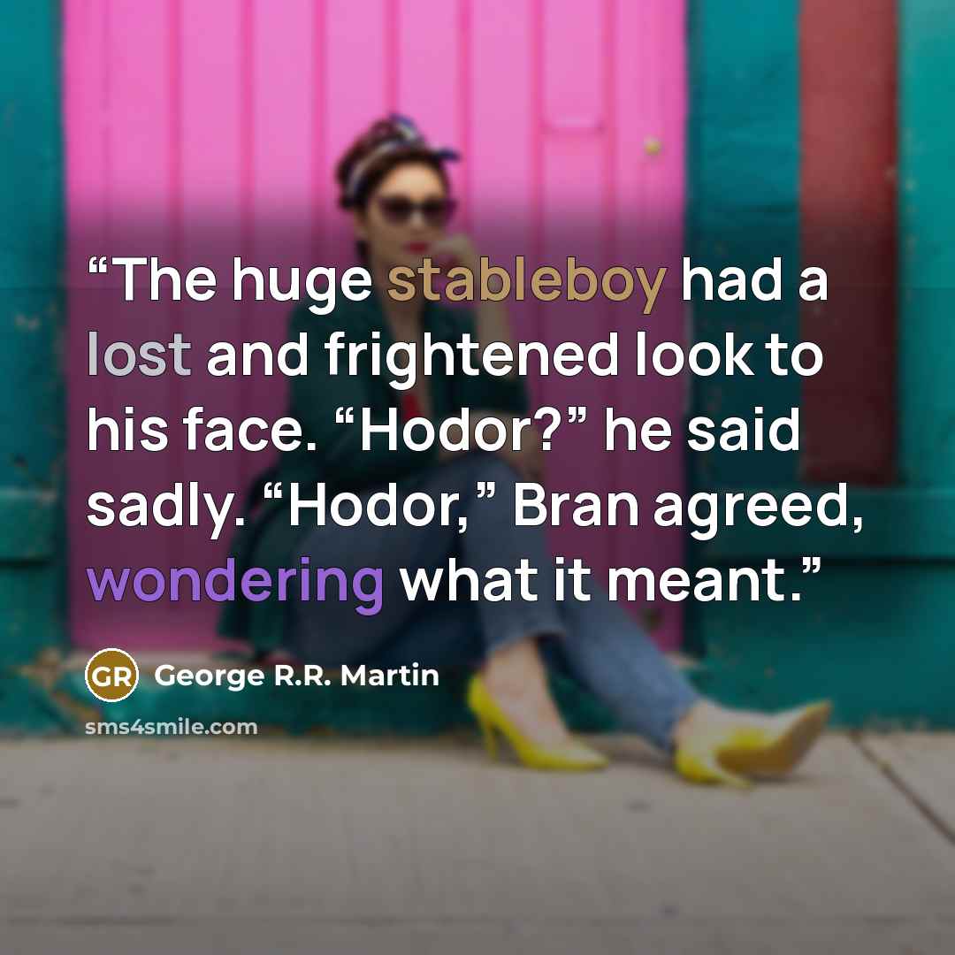 “The huge stableboy had a lost and frightened look to his face. “Hodor?” he said sadly. “Hodor,” Bran agreed, wondering what it meant.” quote by George R.R. Martin
