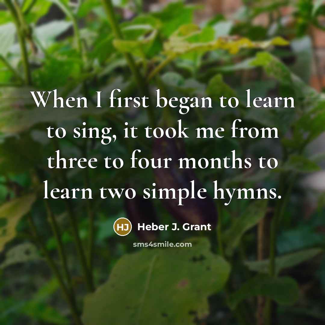 “When I first began to learn to sing, it took…” quote by Heber J. Grant