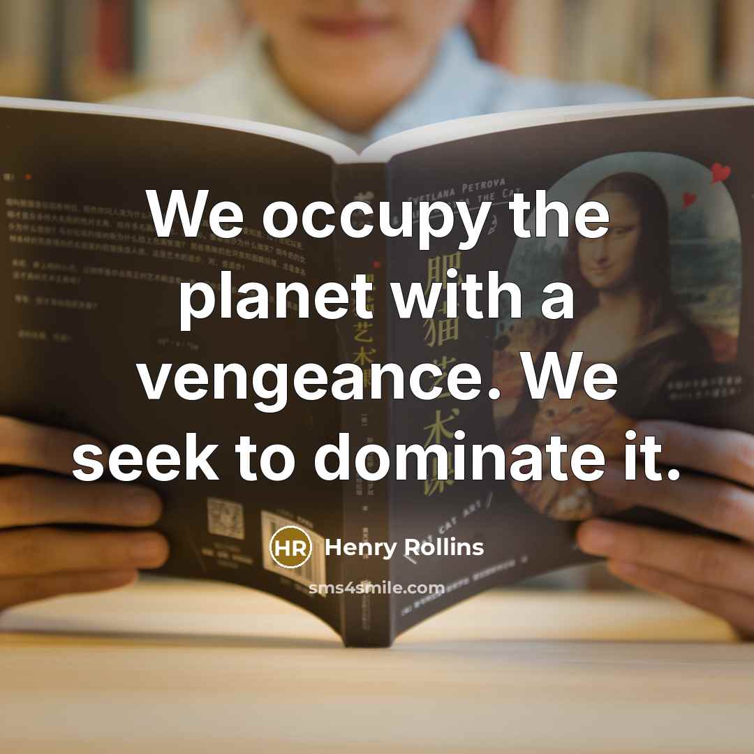 “We occupy the planet with a vengeance. We seek to…” quote by Henry Rollins