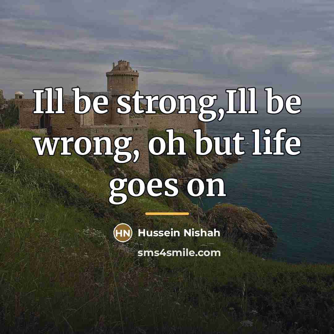 “Ill be strong,Ill be wrong, oh but life goes on…” quote by Hussein Nishah
