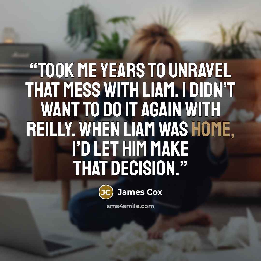 “Took me years to unravel that mess with Liam. I didn’t want to do it again with Reilly. When Liam was home, I’d let him make that decision.” quote by James Cox