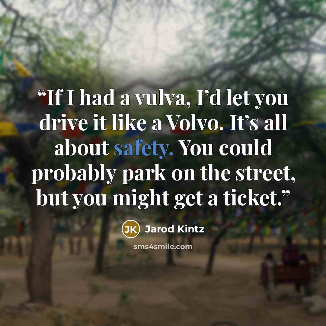 “If I had a vulva, I’d let you drive it like a Volvo. It’s all about safety. You could probably park on the street, but you might get a ticket.” quote by Jarod Kintz