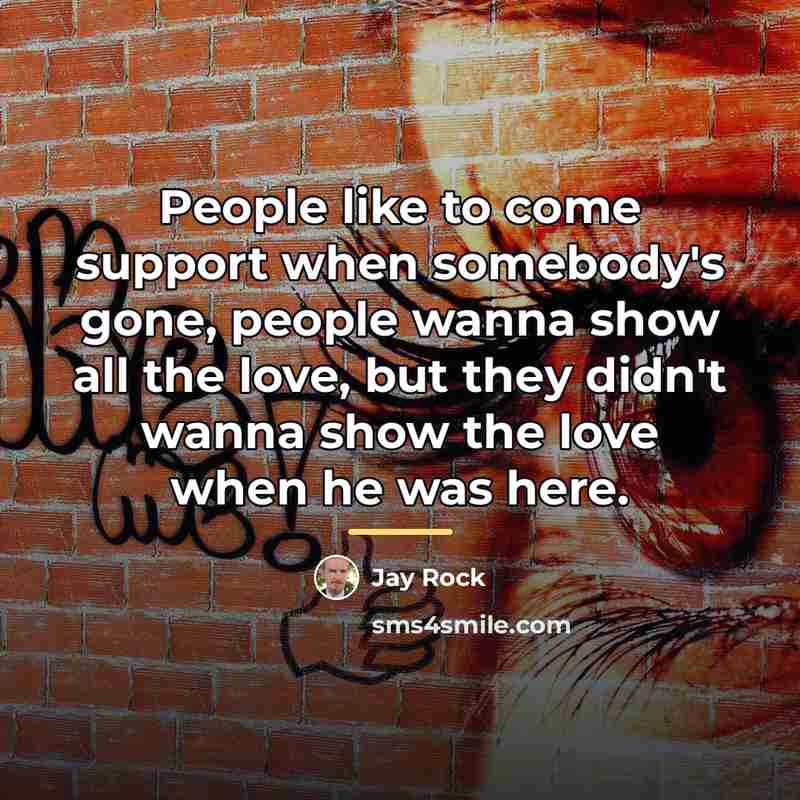 “People like to come support when somebody's gone, people wanna…” quote by Jay Rock