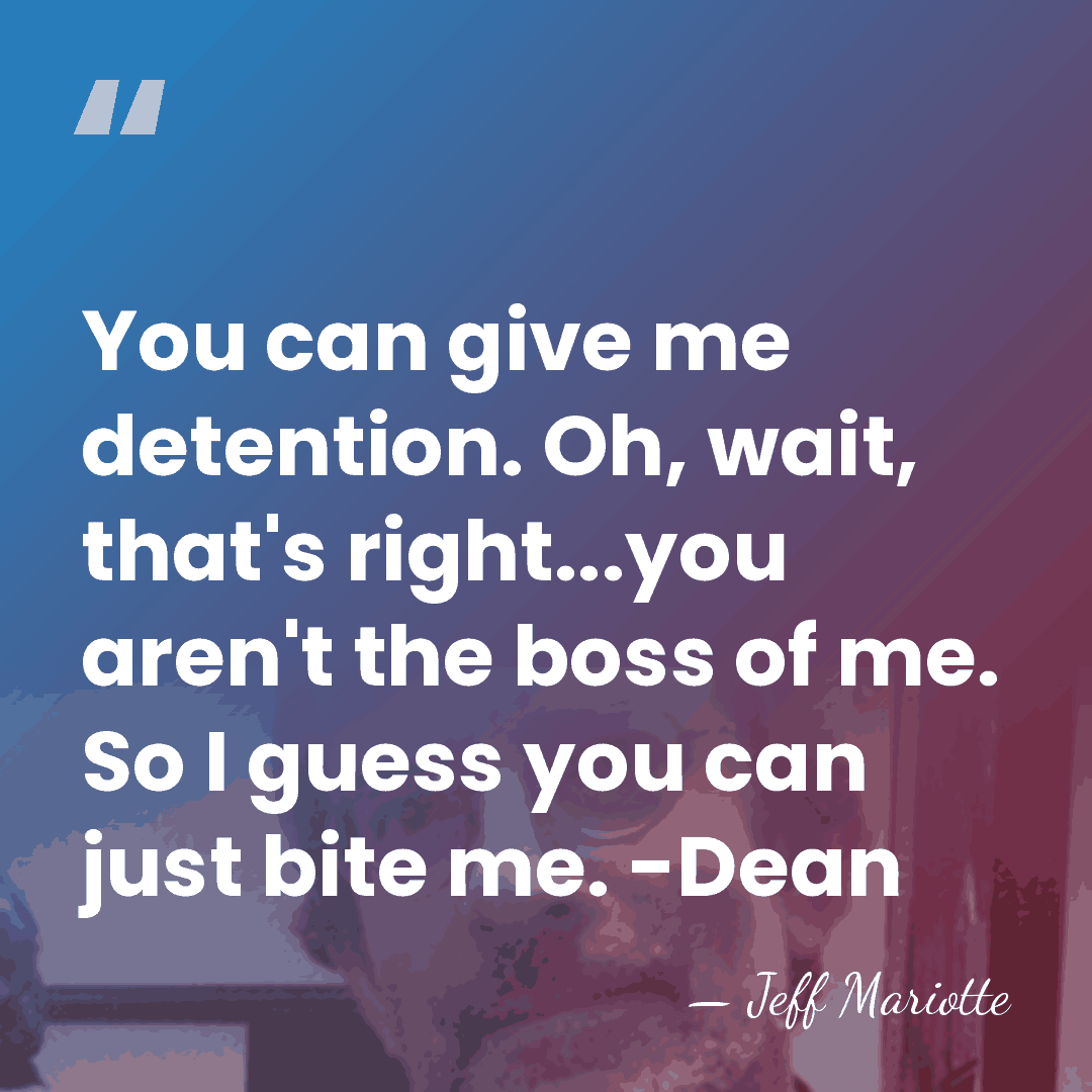 You can give me detention. Oh, wait, that's right...you aren't the boss&hellip; - Jeff Mariotte