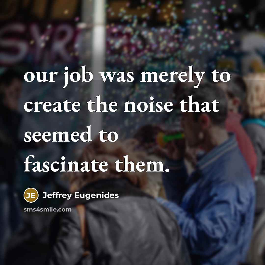 “our job was merely to create the noise that seemed…” quote by Jeffrey Eugenides