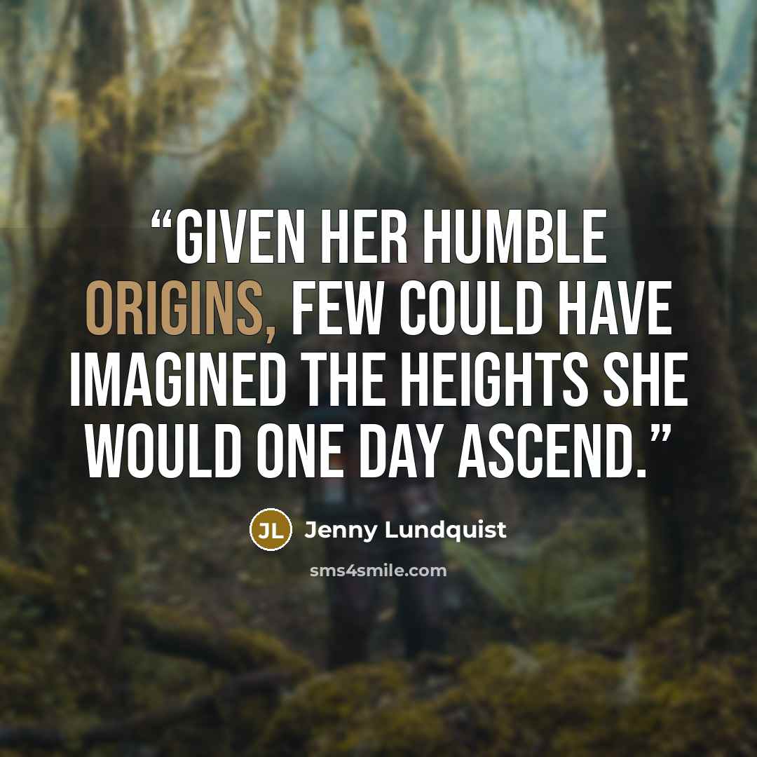 “Given her humble origins, few could have imagined the heights she would one day ascend.” quote by Jenny Lundquist