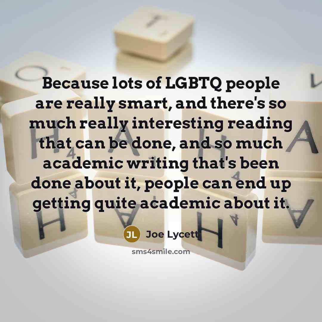 “Because lots of LGBTQ people are really smart, and there's so much really interesting reading that can be done, and so much academic writing that's been done about it, people can end up getting quite academic about it.” quote by Joe Lycett
