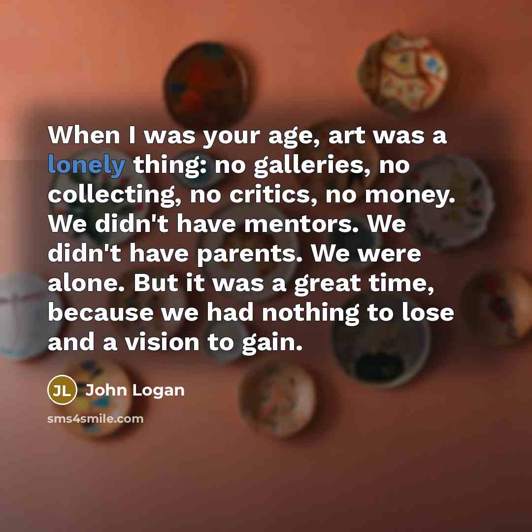 “When I was your age, art was a lonely thing:…” quote by John Logan