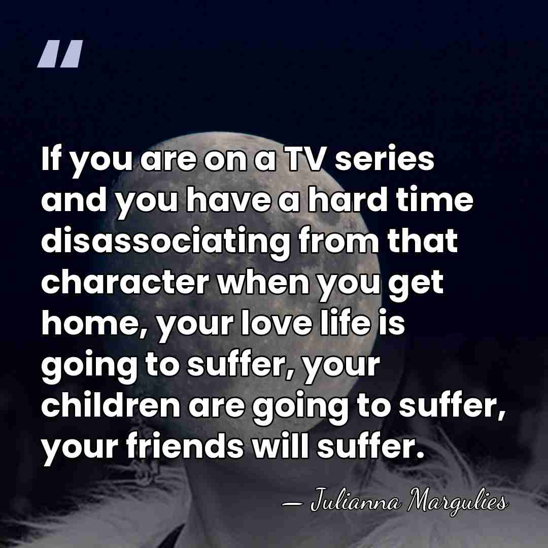 If you are on a TV series and you have a hard&hellip; - Julianna Margulies