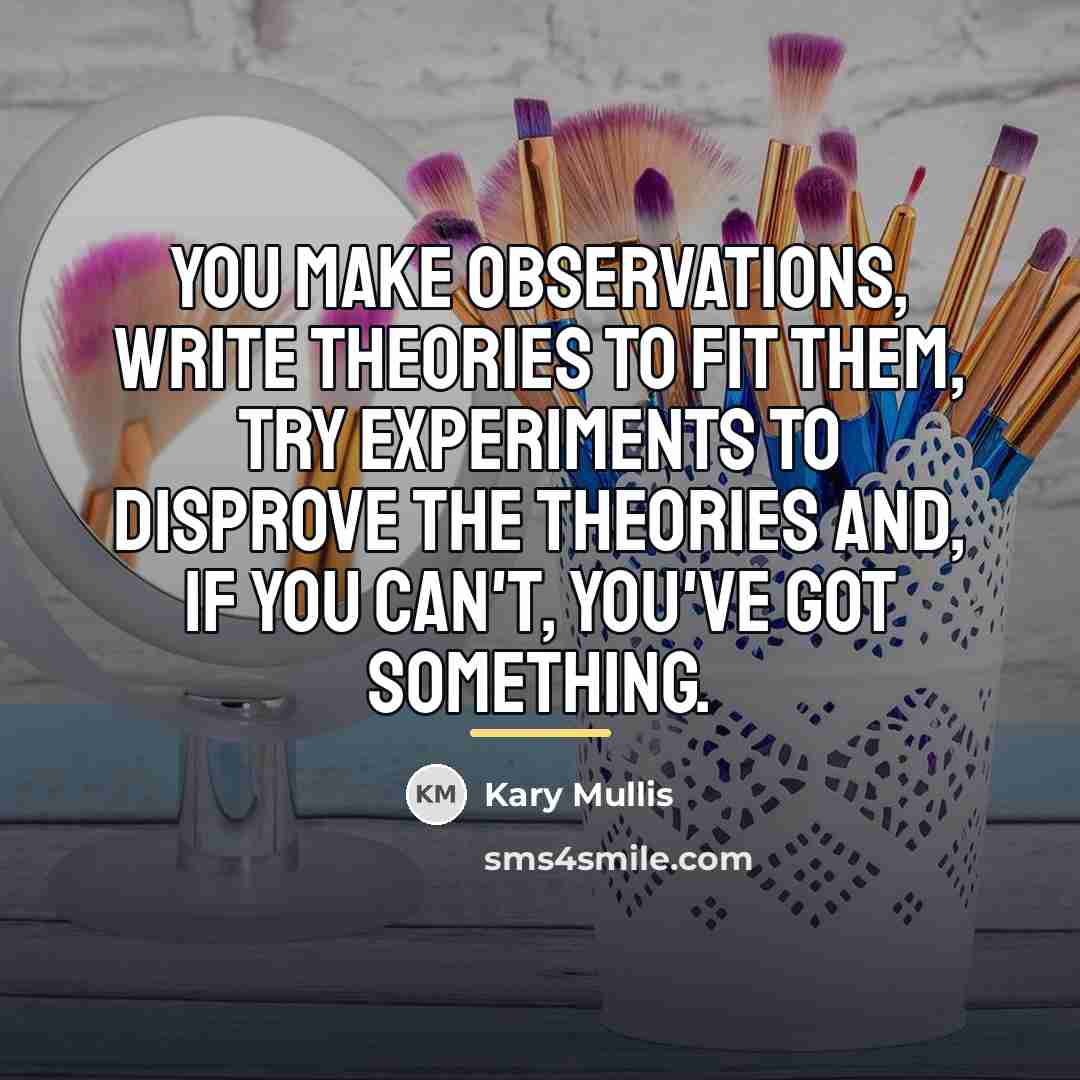 “You make observations, write theories to fit them, try experiments…” quote by Kary Mullis