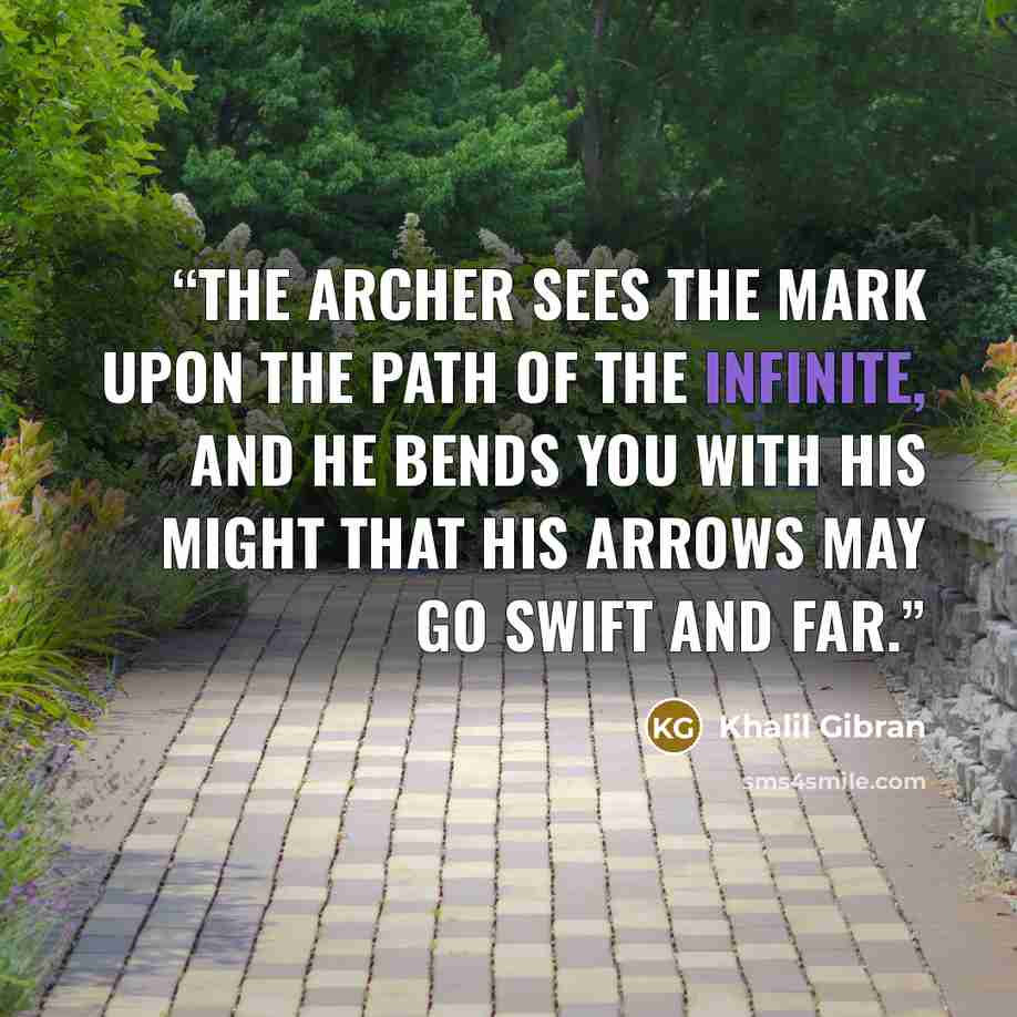 “The archer sees the mark upon the path of the infinite, and He bends you with His might that His arrows may go swift and far.” quote by Khalil Gibran