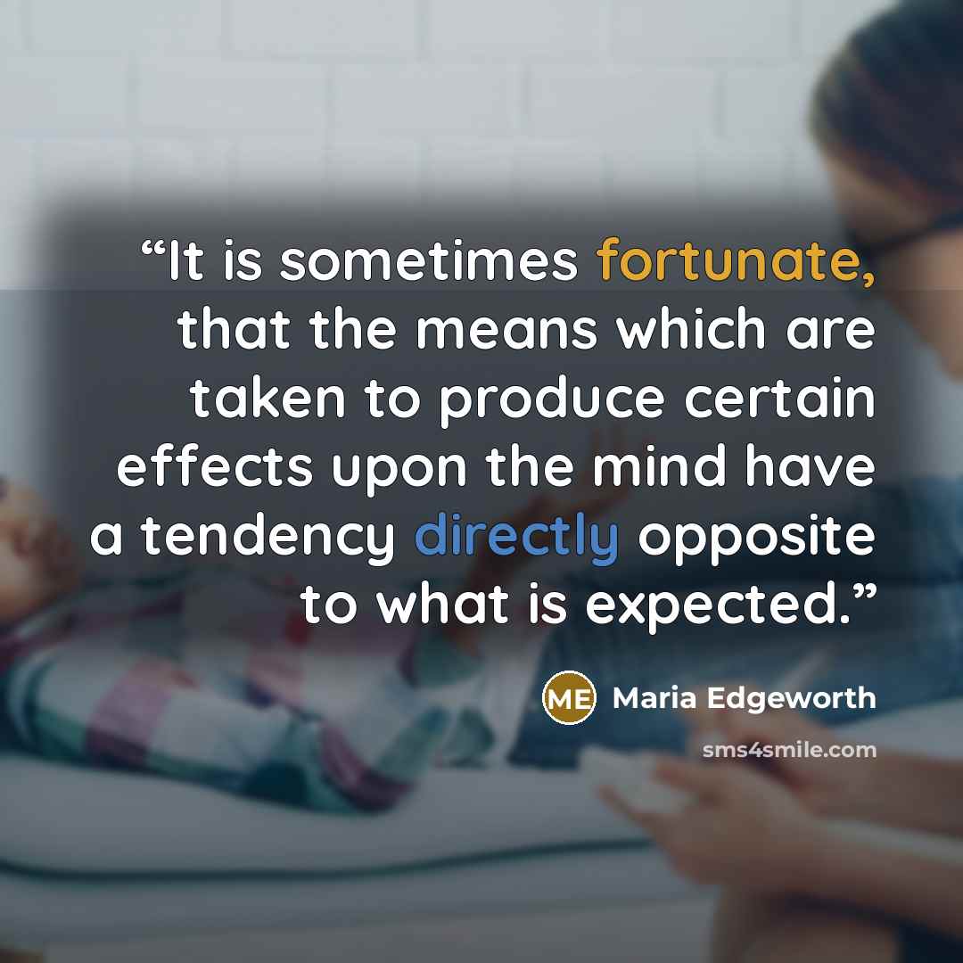 “It is sometimes fortunate, that the means which are taken to produce certain effects upon the mind have a tendency directly opposite to what is expected.” quote by Maria Edgeworth
