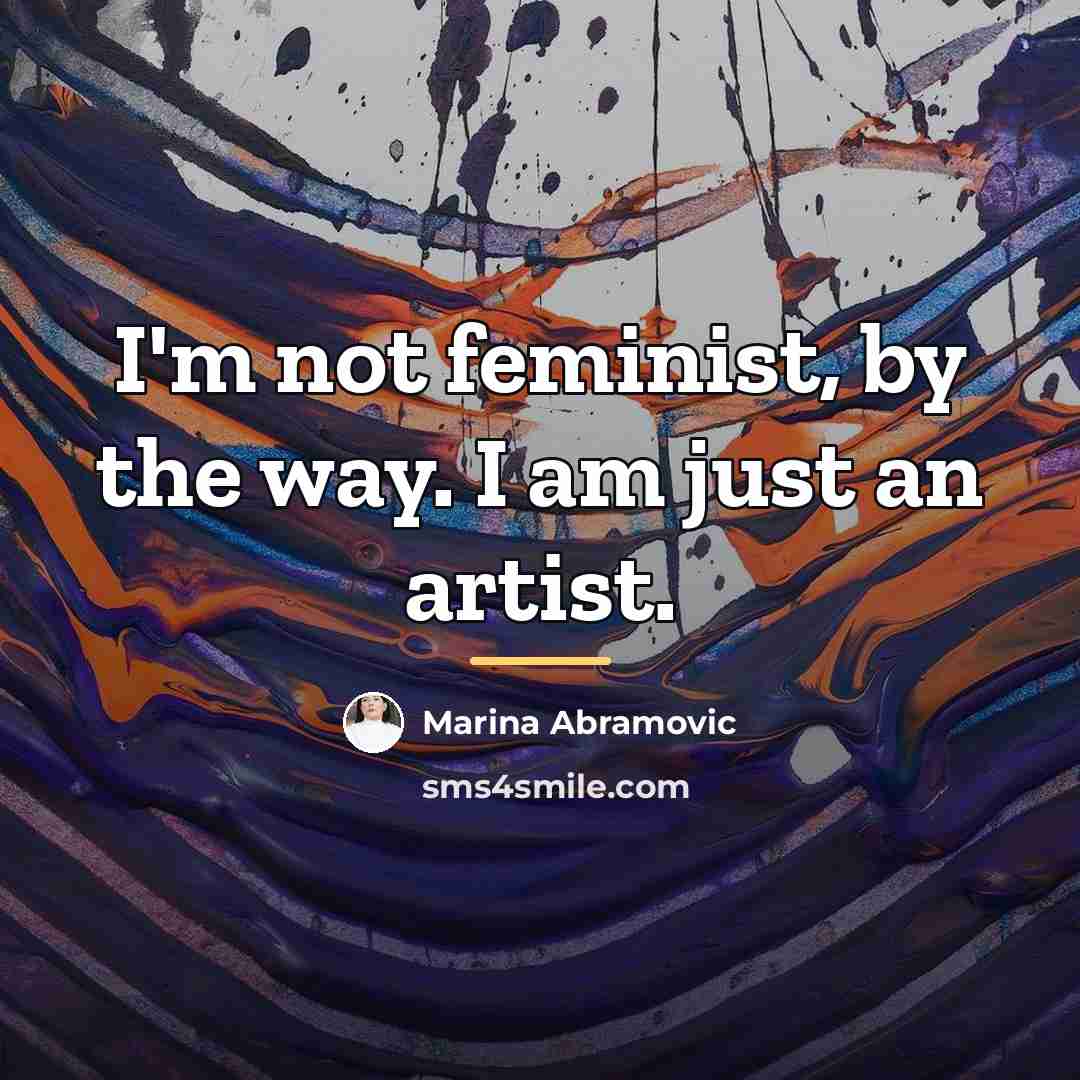 “I'm not feminist, by the way. I am just an…” quote by Marina Abramovic