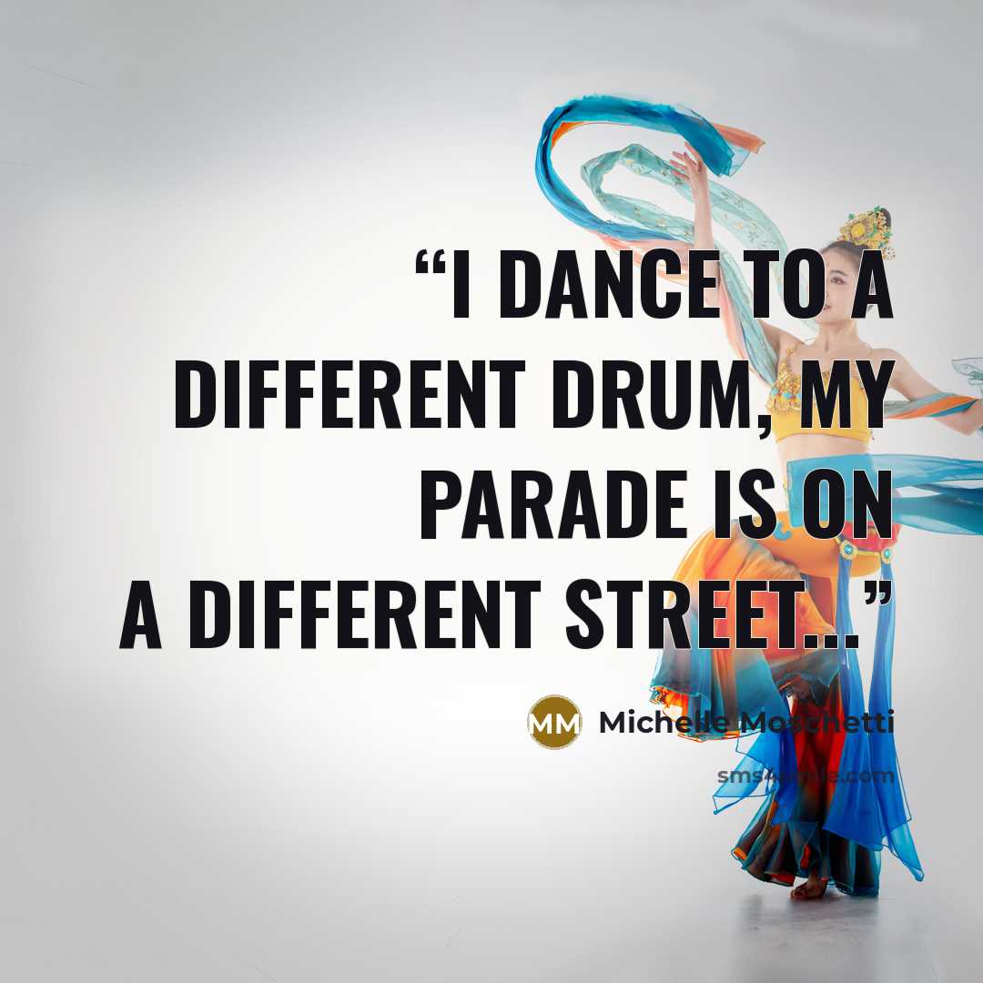 “I dance to a different drum, my parade is on a different street...” quote by Michelle Moschetti