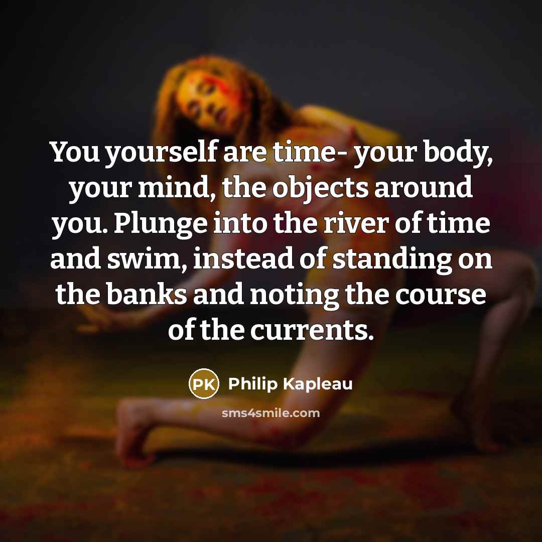 “You yourself are time- your body, your mind, the objects…” quote by Philip Kapleau