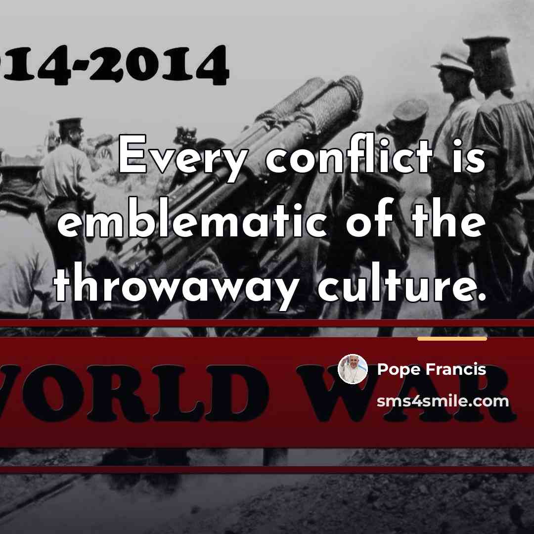 “Every conflict is emblematic of the throwaway culture.…” quote by Pope Francis