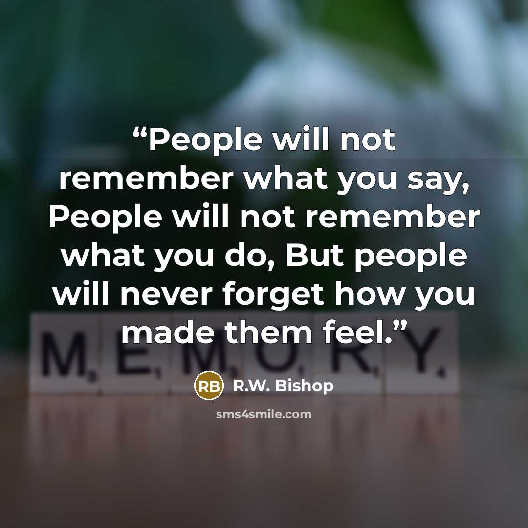“People will not remember what you say, People will not remember what you do, But people will never forget how you made them feel.” quote by R.W. Bishop