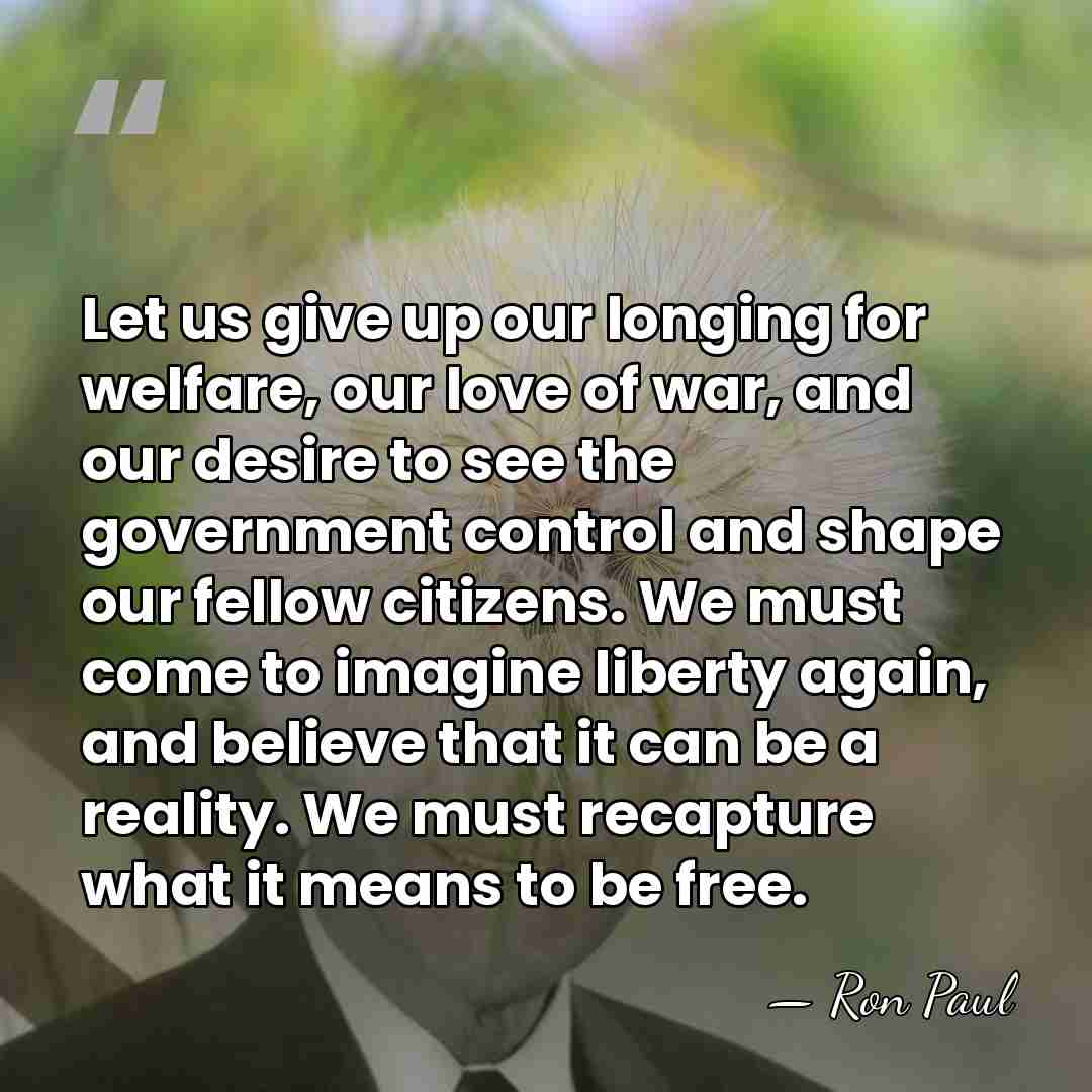 Let us give up our longing for welfare, our love of war,&hellip; - Ron Paul