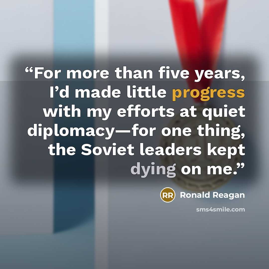 “For more than five years, I’d made little progress with my efforts at quiet diplomacy—for one thing, the Soviet leaders kept dying on me.” quote by Ronald Reagan