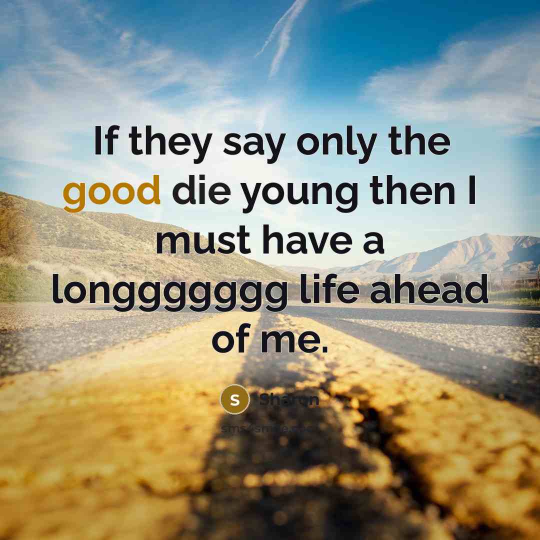 “If they say only the good die young then I must have a longgggggg life ahead of me.” quote by Sharon