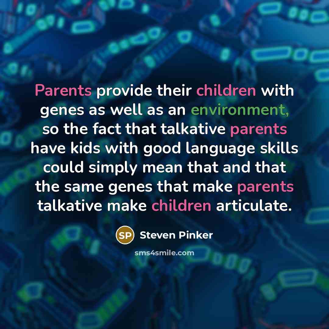“Parents provide their children with genes as well as an environment, so the fact that talkative parents have kids with good language skills could simply mean that and that the same genes that make parents talkative make children articulate.” quote by Steven Pinker
