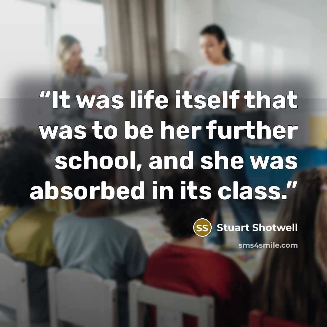 “It was life itself that was to be her further school, and she was absorbed in its class.” quote by Stuart Shotwell