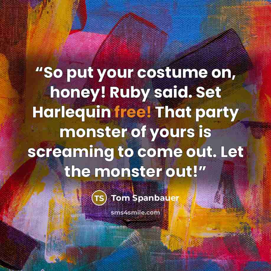 “So put your costume on, honey! Ruby said. Set Harlequin free! That party monster of yours is screaming to come out. Let the monster out!” quote by Tom Spanbauer