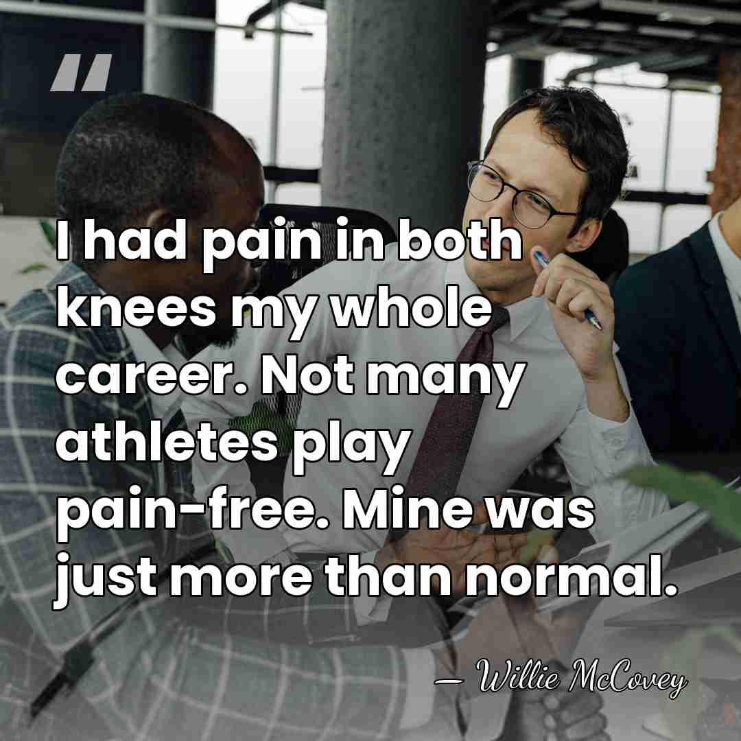 I had pain in both knees my whole career. Not many athletes&hellip; - Willie McCovey