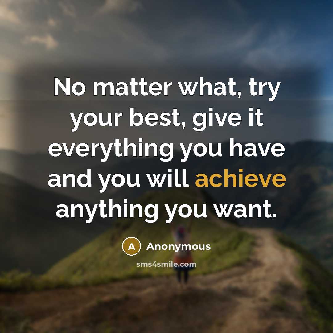 “No matter what, try your best, give it everything you have and you will achieve anything you want.” quote by Anonymous