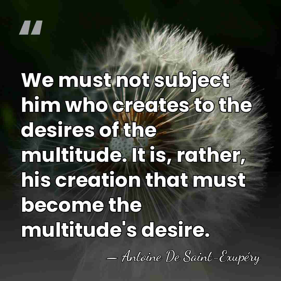 We must not subject him who creates to the desires of the&hellip; - Antoine de Saint-Exupery