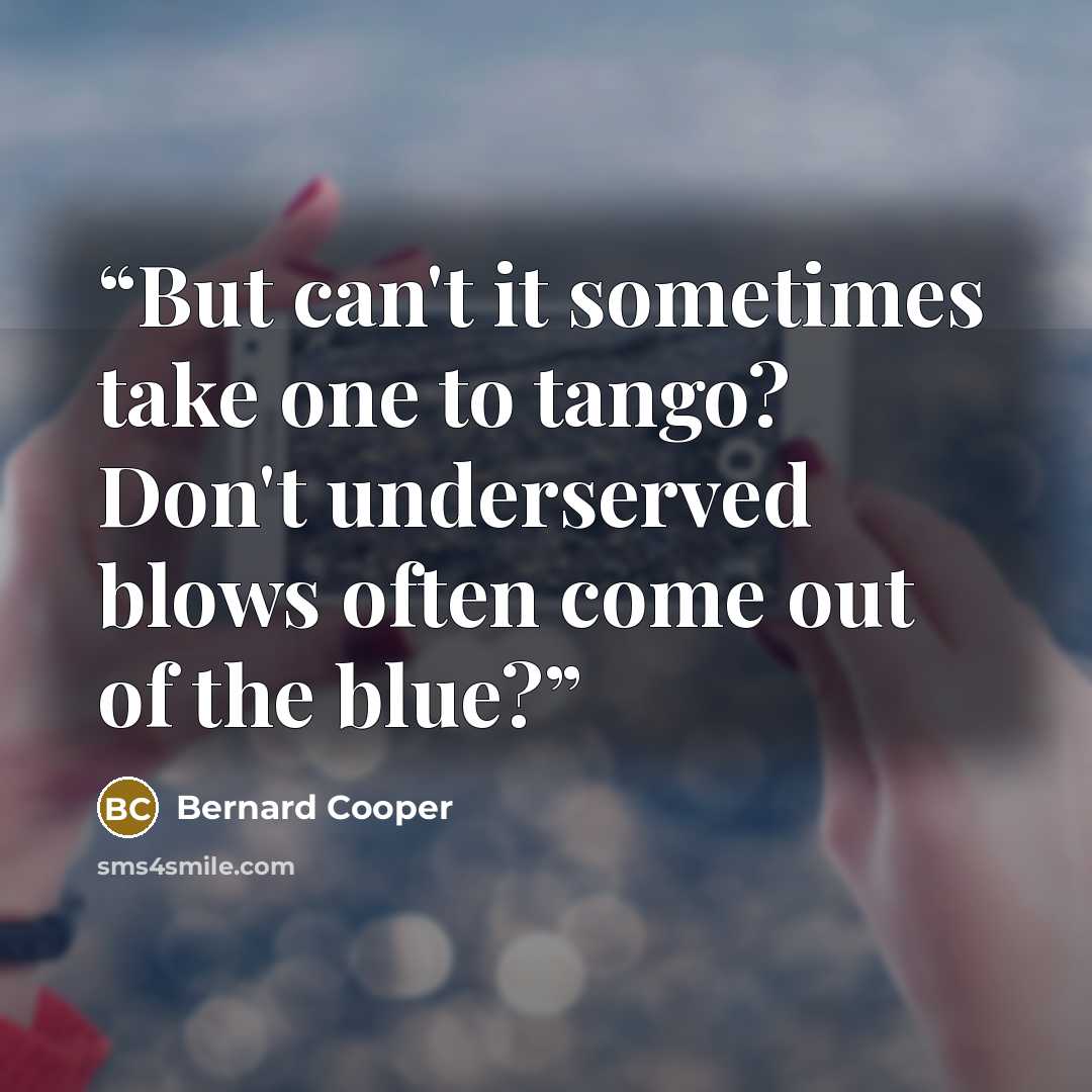 “But can't it sometimes take one to tango? Don't underserved blows often come out of the blue?” quote by Bernard Cooper