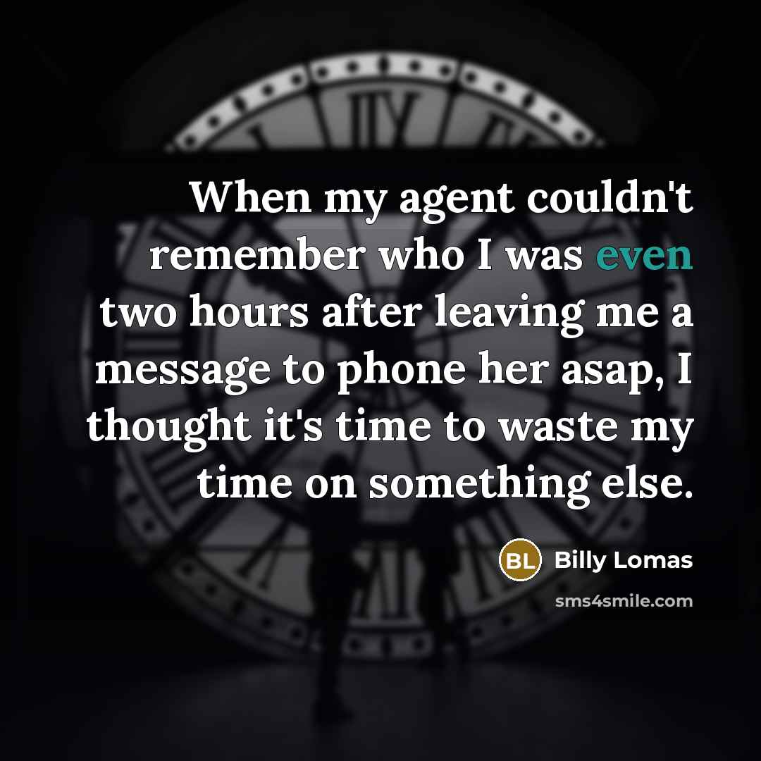“When my agent couldn't remember who I was even two hours after leaving me a message to phone her asap, I thought it's time to waste my time on something else.” quote by Billy Lomas