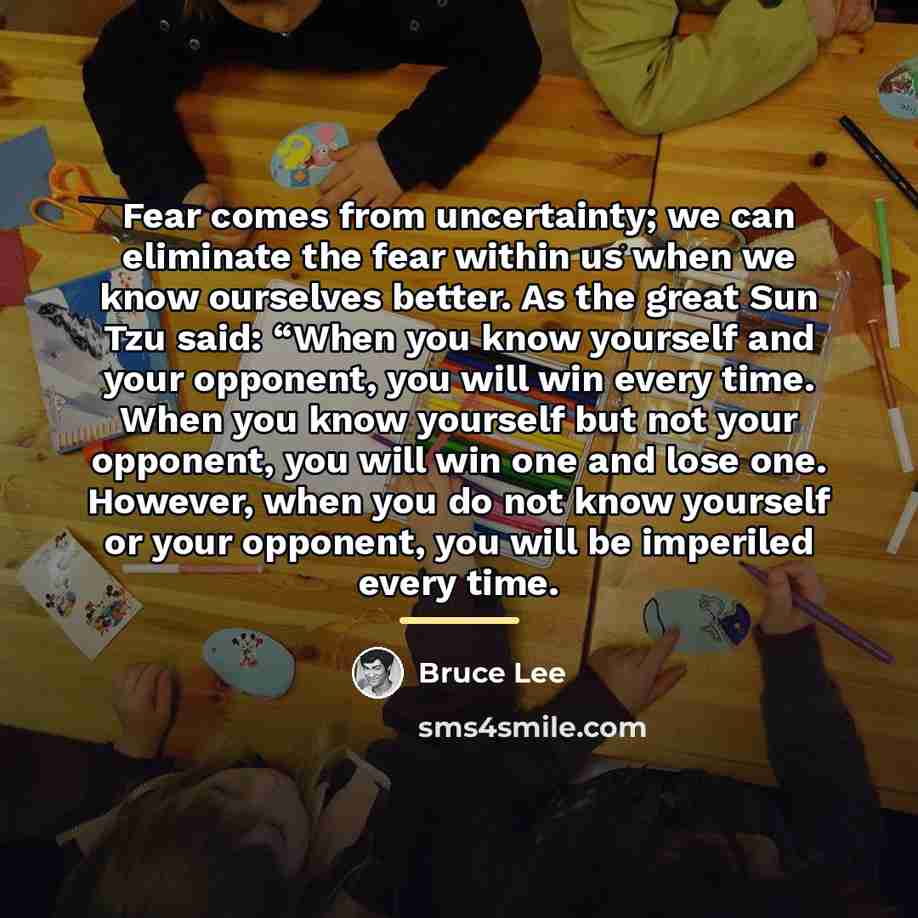 “Fear comes from uncertainty; we can eliminate the fear within…” quote by Bruce Lee
