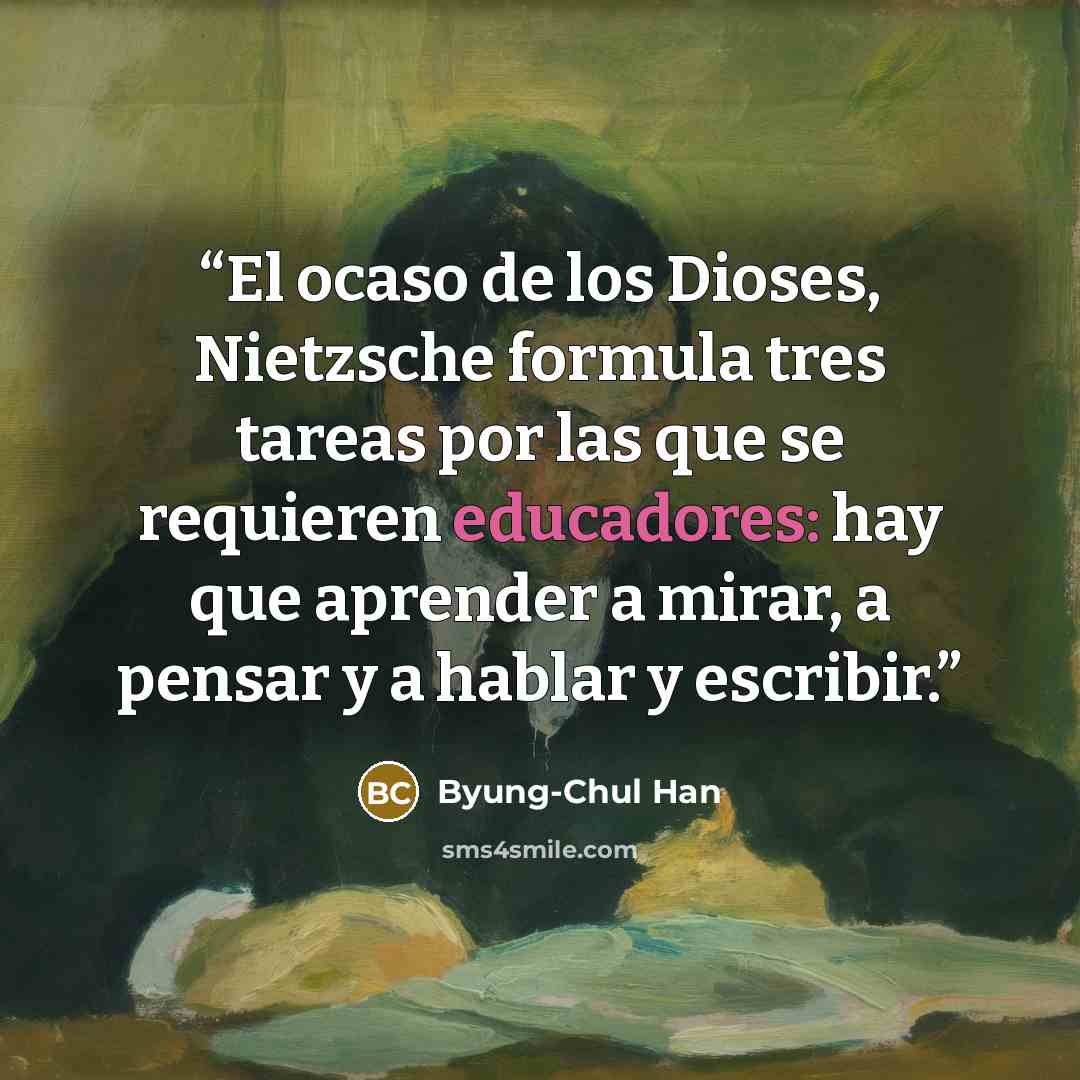 “El ocaso de los Dioses, Nietzsche formula tres tareas por las que se requieren educadores: hay que aprender a mirar, a pensar y a hablar y escribir.” quote by Byung-Chul Han