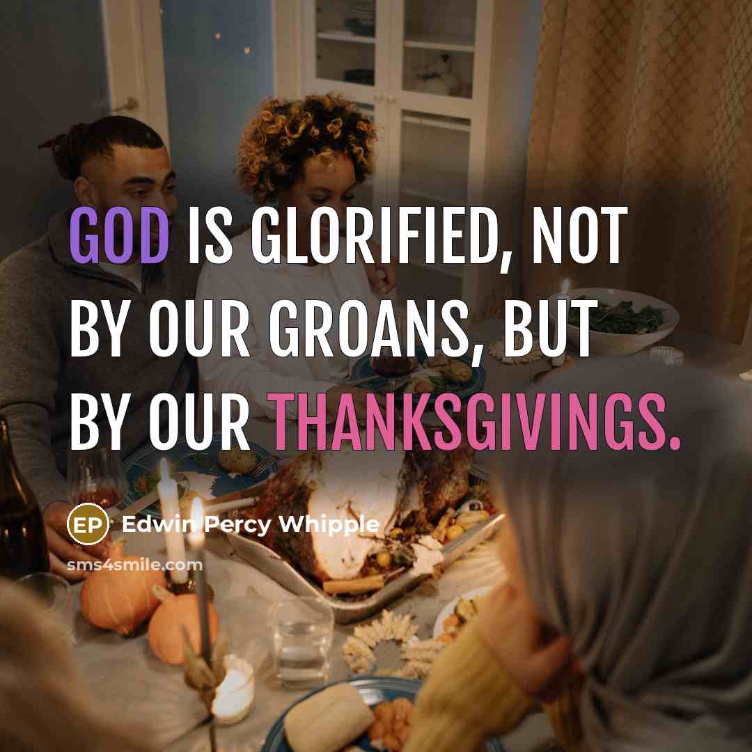 “God is glorified, not by our groans, but by our thanksgivings.” quote by Edwin Percy Whipple