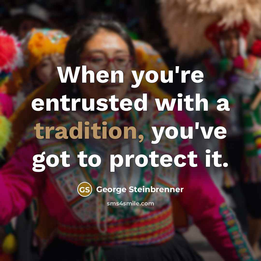 “When you're entrusted with a tradition, you've got to protect…” quote by George Steinbrenner