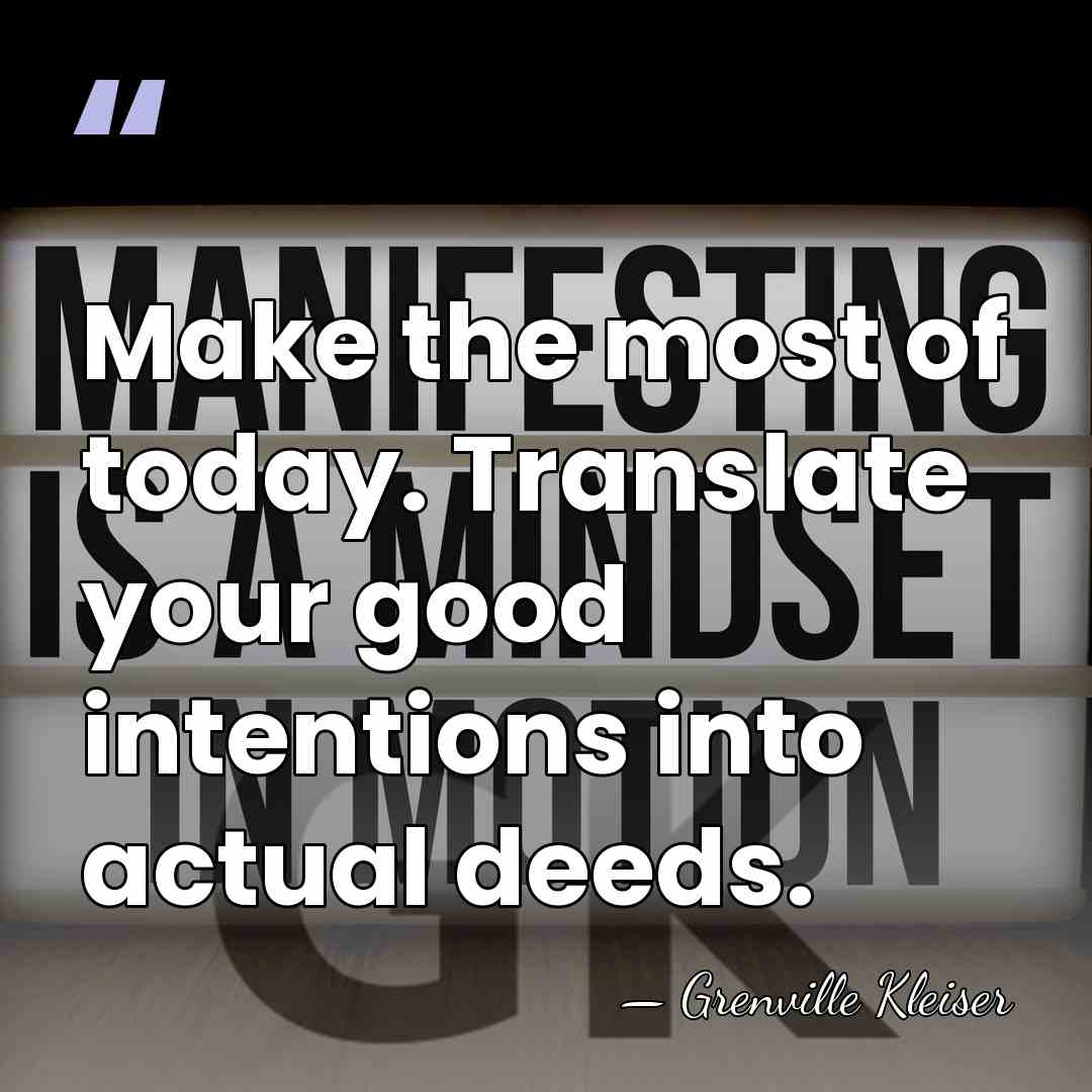 Make the most of today. Translate your good intentions into actual deeds. - Grenville Kleiser