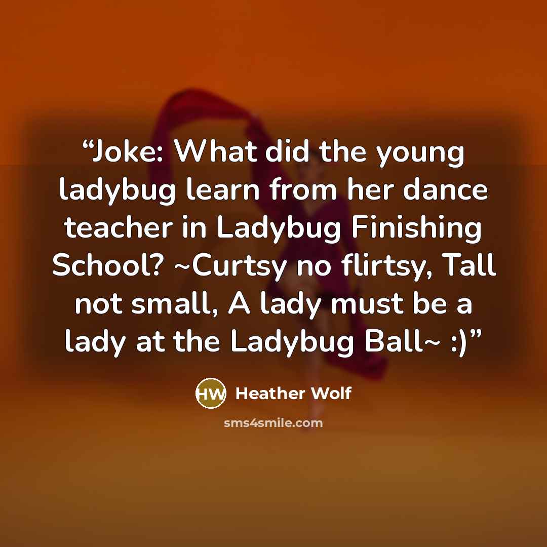 “Joke: What did the young ladybug learn from her dance teacher in Ladybug Finishing School? ~Curtsy no flirtsy, Tall not small, A lady must be a lady at the Ladybug Ball~ :)” quote by Heather Wolf