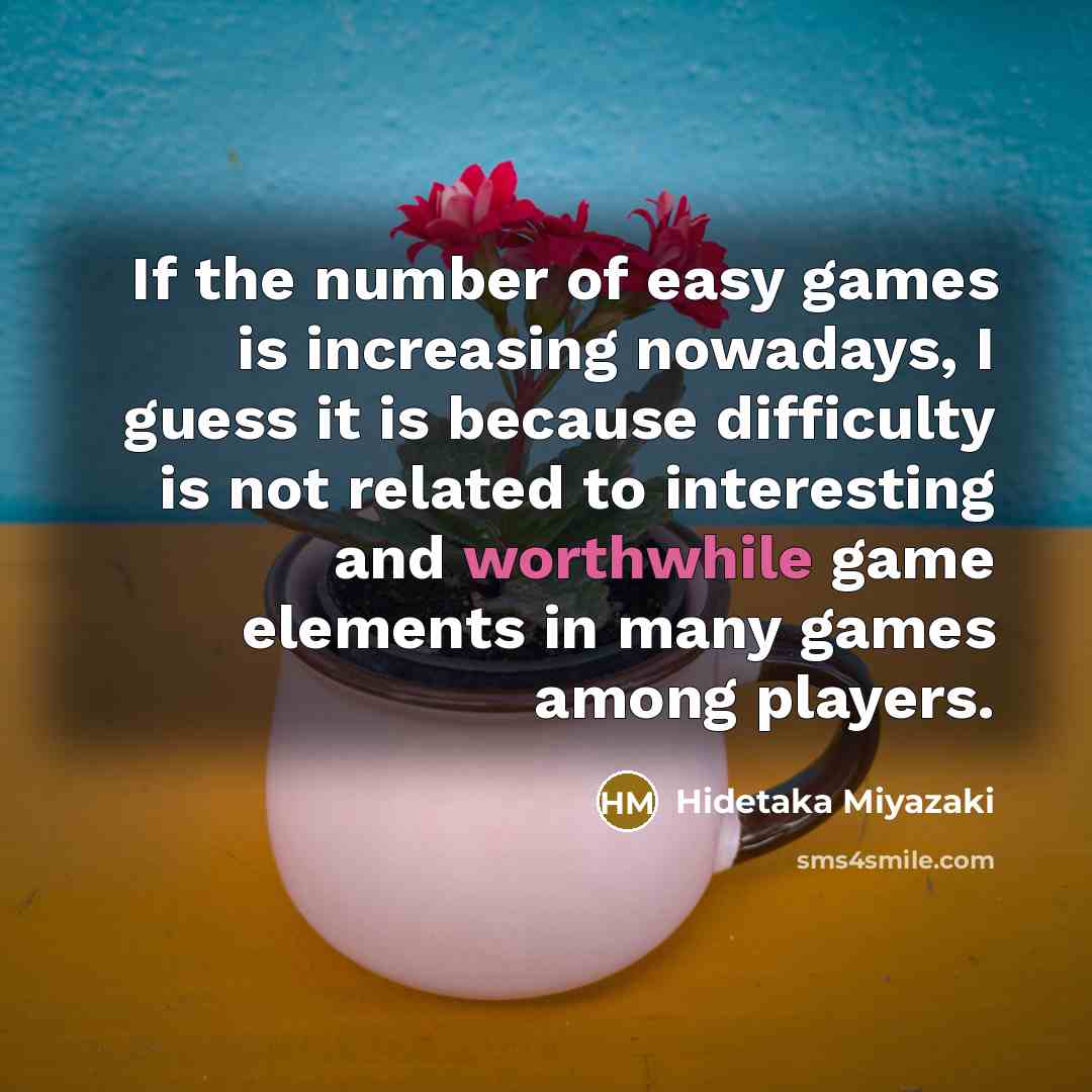 “If the number of easy games is increasing nowadays, I guess it is because difficulty is not related to interesting and worthwhile game elements in many games among players.” quote by Hidetaka Miyazaki