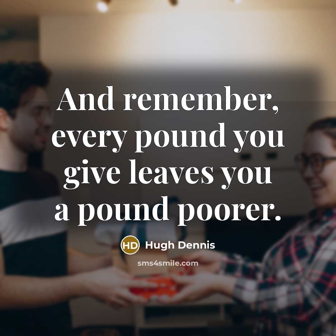 “And remember, every pound you give leaves you a pound…” quote by Hugh Dennis